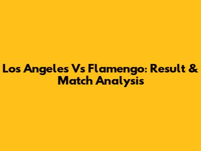 Los Angeles Vs Flamengo: Result & Match Analysis
