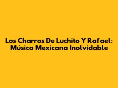 Los Charros De Luchito Y Rafael: Música Mexicana Inolvidable