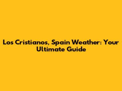 Los Cristianos, Spain Weather: Your Ultimate Guide