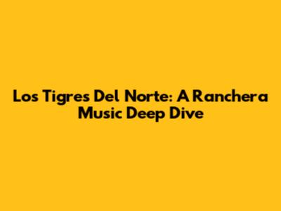 Los Tigres Del Norte: A Ranchera Music Deep Dive