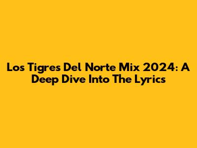 Los Tigres Del Norte Mix 2024: A Deep Dive Into The Lyrics