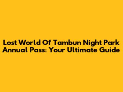 Lost World Of Tambun Night Park Annual Pass: Your Ultimate Guide