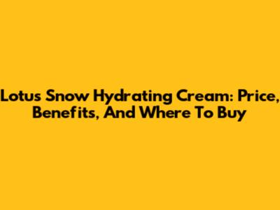 Lotus Snow Hydrating Cream: Price, Benefits, And Where To Buy