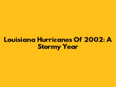 Louisiana Hurricanes Of 2002: A Stormy Year