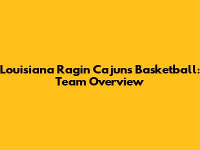 Louisiana Ragin' Cajuns Basketball: Team Overview