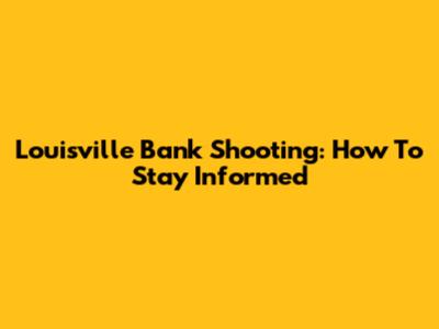 Louisville Bank Shooting: How To Stay Informed