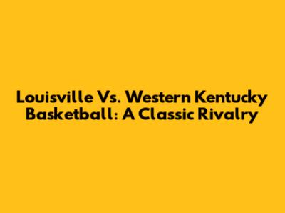 Louisville Vs. Western Kentucky Basketball: A Classic Rivalry
