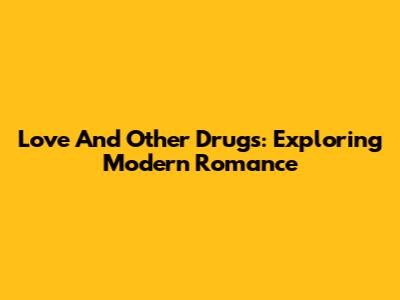 Love And Other Drugs: Exploring Modern Romance