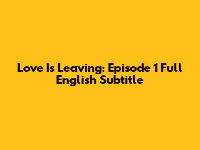 Love Is Leaving: Episode 1 Full English Subtitle