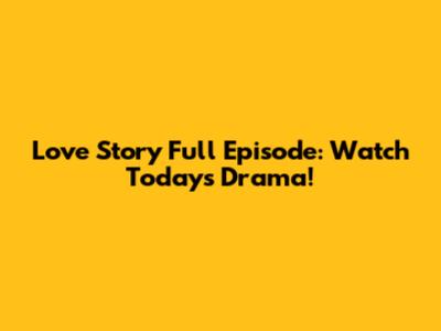 Love Story Full Episode: Watch Today's Drama!