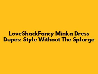 LoveShackFancy Minka Dress Dupes: Style Without The Splurge