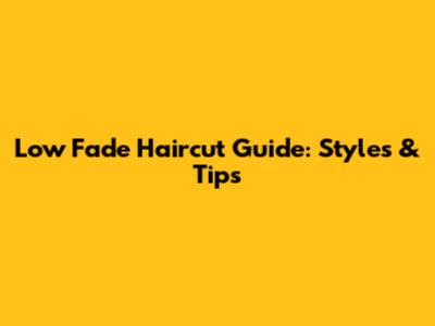Low Fade Haircut Guide: Styles & Tips