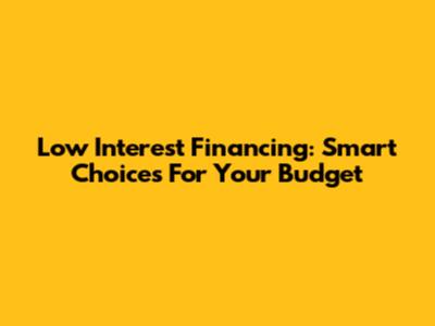 Low Interest Financing: Smart Choices For Your Budget