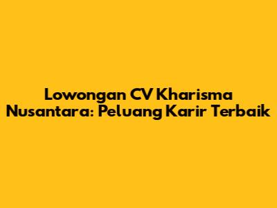 Lowongan CV Kharisma Nusantara: Peluang Karir Terbaik
