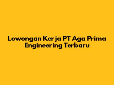 Lowongan Kerja PT Aga Prima Engineering Terbaru