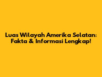 Luas Wilayah Amerika Selatan: Fakta & Informasi Lengkap!