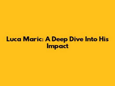 Luca Maric: A Deep Dive Into His Impact