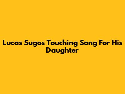 Lucas Sugo's Touching Song For His Daughter
