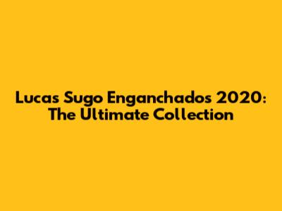 Lucas Sugo Enganchados 2020: The Ultimate Collection