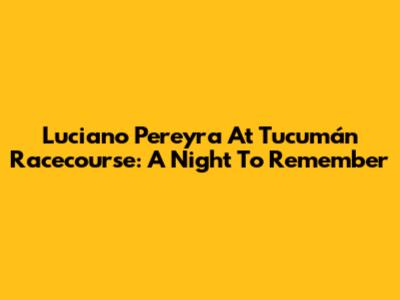 Luciano Pereyra At Tucumán Racecourse: A Night To Remember
