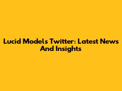 Lucid Models Twitter: Latest News And Insights