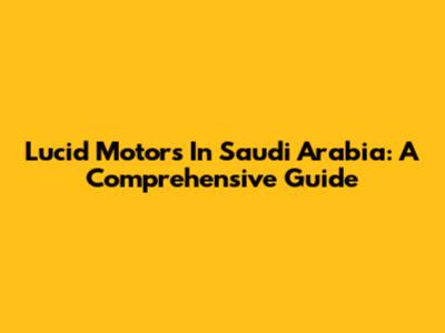 Lucid Motors In Saudi Arabia: A Comprehensive Guide