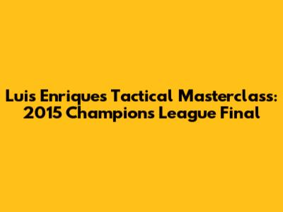 Luis Enrique's Tactical Masterclass: 2015 Champions League Final