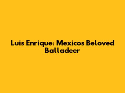 Luis Enrique: Mexico's Beloved Balladeer