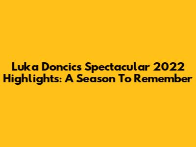 Luka Doncic's Spectacular 2022 Highlights: A Season To Remember