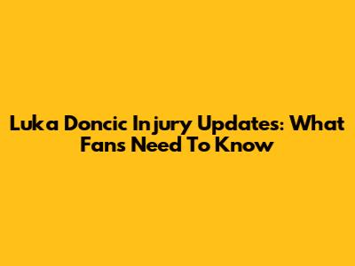 Luka Doncic Injury Updates: What Fans Need To Know