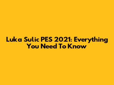 Luka Sulic PES 2021: Everything You Need To Know