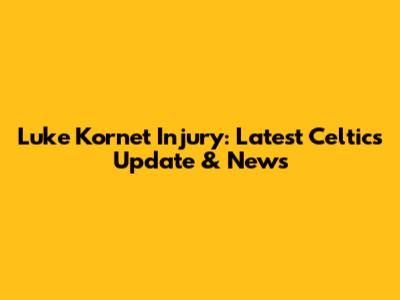 Luke Kornet Injury: Latest Celtics Update & News