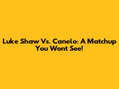 Luke Shaw Vs. Canelo: A Matchup You Won't See!
