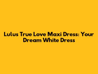 Lulus True Love Maxi Dress: Your Dream White Dress
