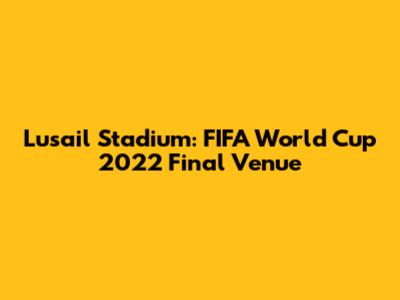 Lusail Stadium: FIFA World Cup 2022 Final Venue