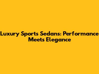 Luxury Sports Sedans: Performance Meets Elegance