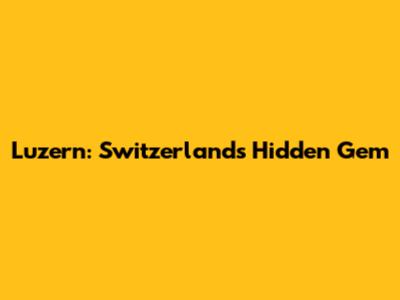 Luzern: Switzerland's Hidden Gem