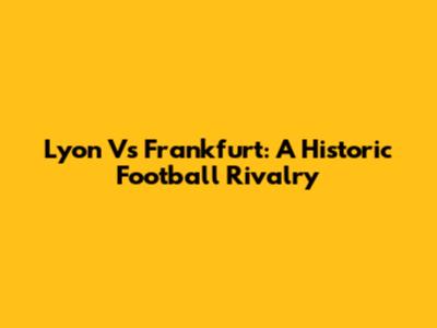 Lyon Vs Frankfurt: A Historic Football Rivalry
