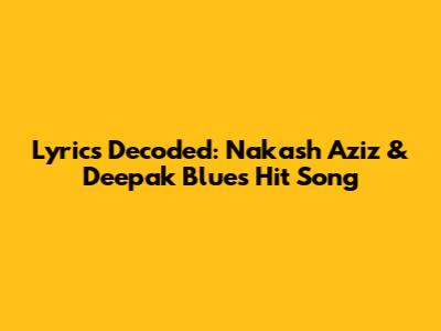 Lyrics Decoded: Nakash Aziz & Deepak Blue's Hit Song