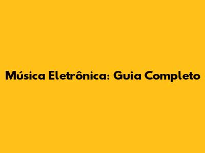 Música Eletrônica: Guia Completo