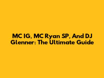 MC IG, MC Ryan SP, And DJ Glenner: The Ultimate Guide