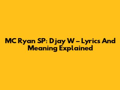 MC Ryan SP: Djay W – Lyrics And Meaning Explained