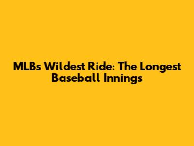 MLB's Wildest Ride: The Longest Baseball Innings