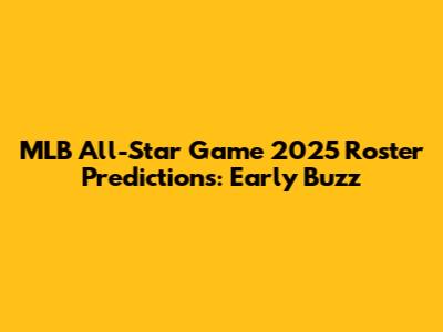 MLB All-Star Game 2025 Roster Predictions: Early Buzz