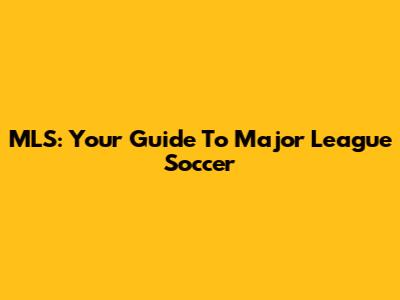 MLS: Your Guide To Major League Soccer