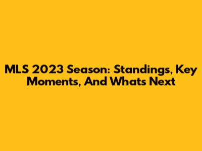 MLS 2023 Season: Standings, Key Moments, And What's Next