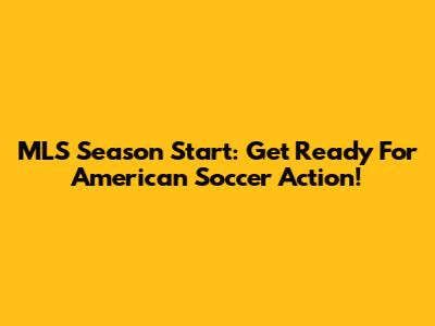 MLS Season Start: Get Ready For American Soccer Action!