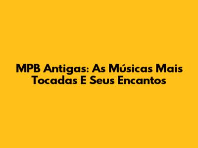 MPB Antigas: As Músicas Mais Tocadas E Seus Encantos