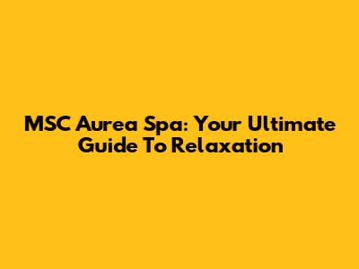 MSC Aurea Spa: Your Ultimate Guide To Relaxation