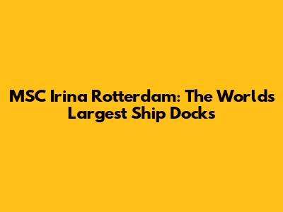 MSC Irina Rotterdam: The World's Largest Ship Docks